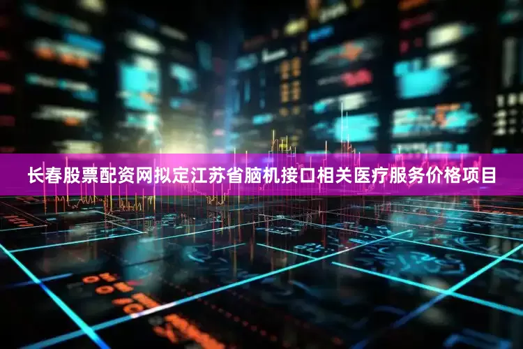长春股票配资网拟定江苏省脑机接口相关医疗服务价格项目
