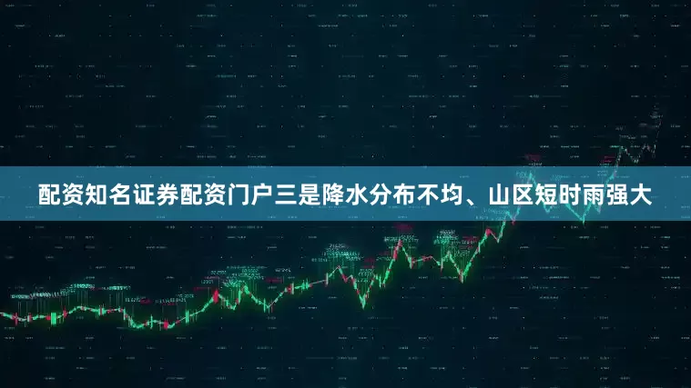 配资知名证券配资门户　　三是降水分布不均、山区短时雨强大