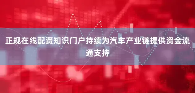正规在线配资知识门户持续为汽车产业链提供资金流通支持