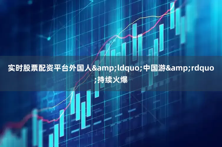 实时股票配资平台外国人&ldquo;中国游&rdquo;持续火爆