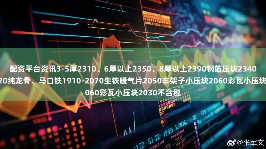 配资平台资讯3-5厚2310、6厚以上2350、8厚以上2390钢筋压块2340铁丝压块2120纯龙骨、马口铁1910-2070生铁暖气片2050车架子小压块2060彩瓦小压块2030不含税