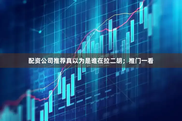 配资公司推荐真以为是谁在拉二胡；推门一看