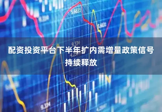 配资投资平台下半年扩内需增量政策信号持续释放