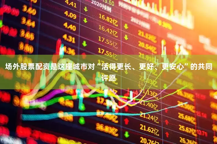 场外股票配资是这座城市对“活得更长、更好、更安心”的共同许愿