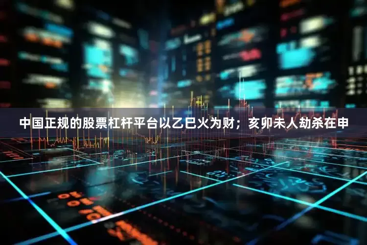 中国正规的股票杠杆平台以乙巳火为财；亥卯未人劫杀在申