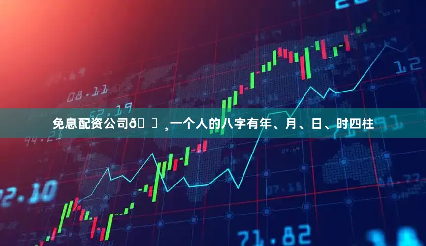 免息配资公司🔸一个人的八字有年、月、日、时四柱