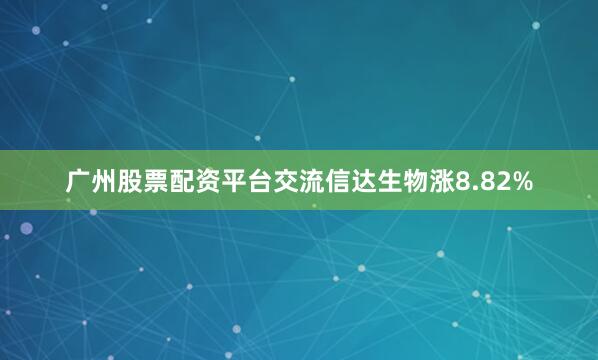 广州股票配资平台交流信达生物涨8.82%