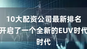 10大配资公司最新排名开启了一个全新的EUV时代