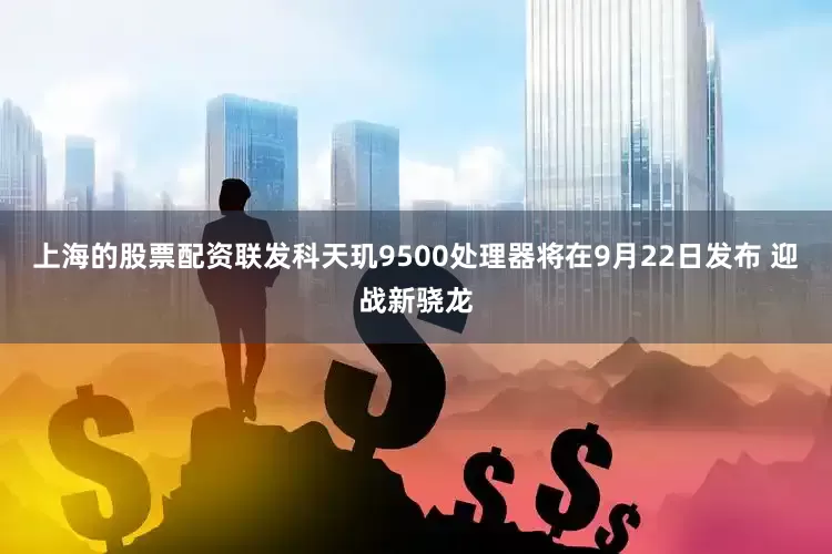 上海的股票配资联发科天玑9500处理器将在9月22日发布 迎战新骁龙