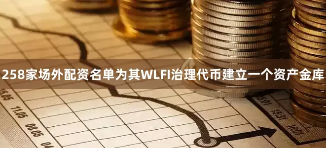 258家场外配资名单为其WLFI治理代币建立一个资产金库