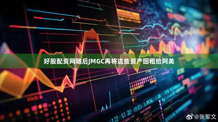 好股配资网随后JMGC再将这些资产回租给阿美