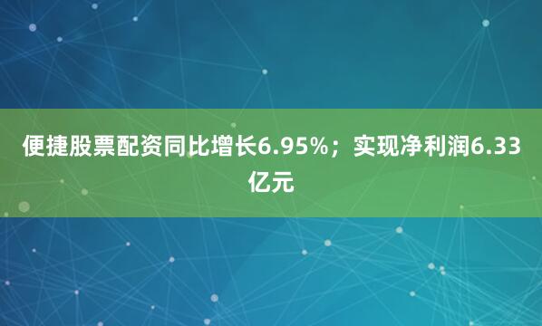 便捷股票配资同比增长6.95%；实现净利润6.33亿元