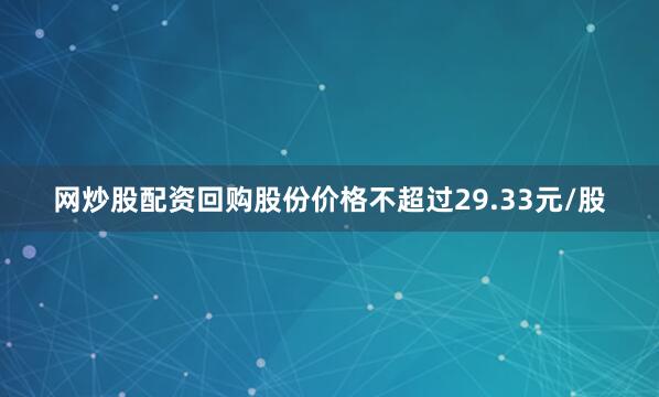 网炒股配资回购股份价格不超过29.33元/股