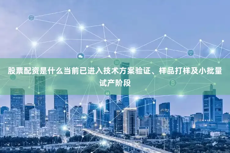 股票配资是什么当前已进入技术方案验证、样品打样及小批量试产阶段