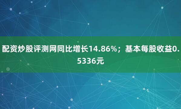 配资炒股评测网同比增长14.86%；基本每股收益0.5336元