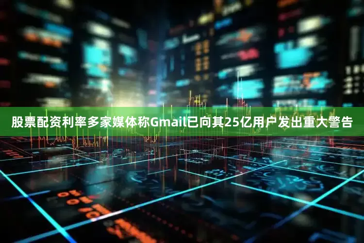 股票配资利率多家媒体称Gmail已向其25亿用户发出重大警告