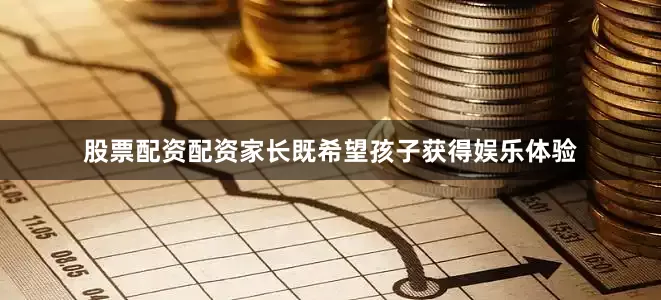股票配资配资家长既希望孩子获得娱乐体验