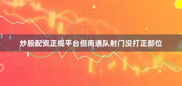 炒股配资正规平台但南通队射门没打正部位
