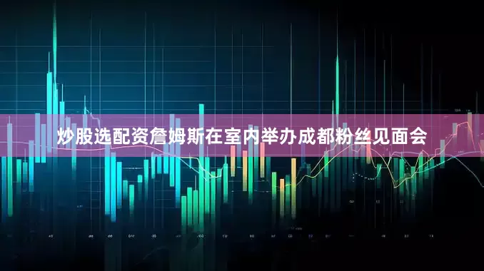 炒股选配资詹姆斯在室内举办成都粉丝见面会