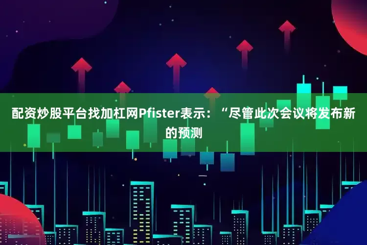 配资炒股平台找加杠网Pfister表示：“尽管此次会议将发布新的预测