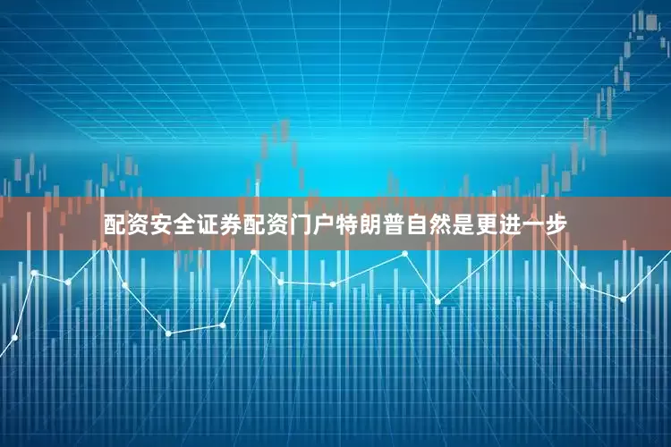 配资安全证券配资门户特朗普自然是更进一步