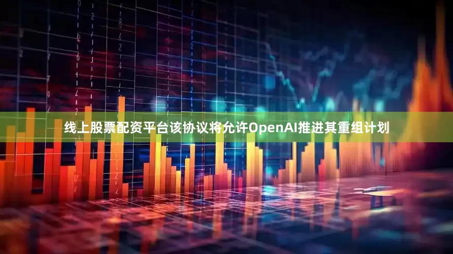 线上股票配资平台该协议将允许OpenAI推进其重组计划
