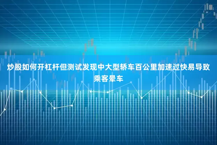 炒股如何开杠杆但测试发现中大型轿车百公里加速过快易导致乘客晕车