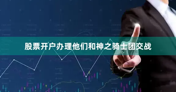 股票开户办理他们和神之骑士团交战