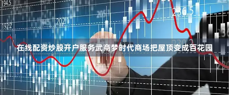在线配资炒股开户服务武商梦时代商场把屋顶变成百花园