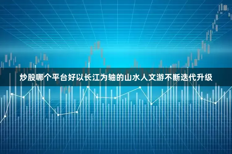 炒股哪个平台好以长江为轴的山水人文游不断迭代升级