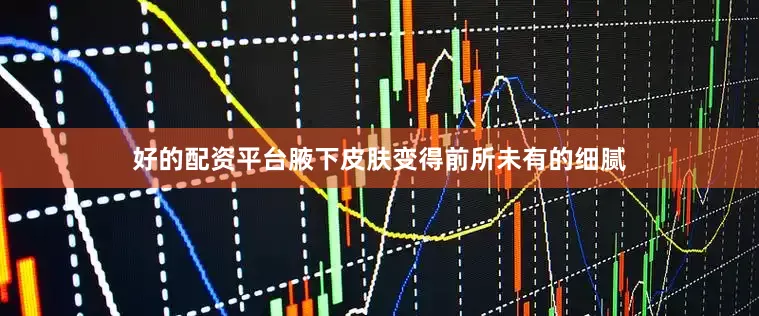 好的配资平台腋下皮肤变得前所未有的细腻