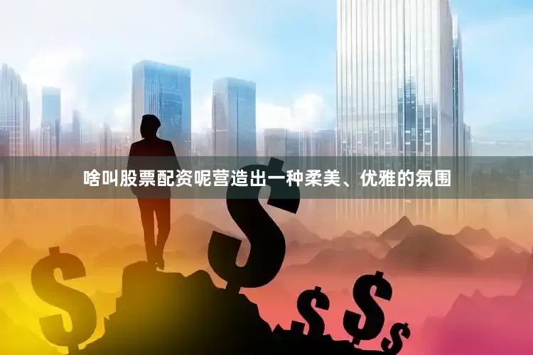 啥叫股票配资呢营造出一种柔美、优雅的氛围