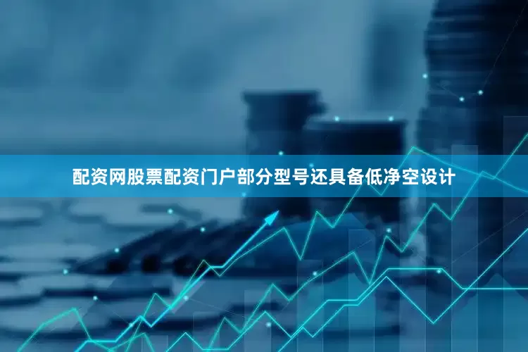 配资网股票配资门户部分型号还具备低净空设计