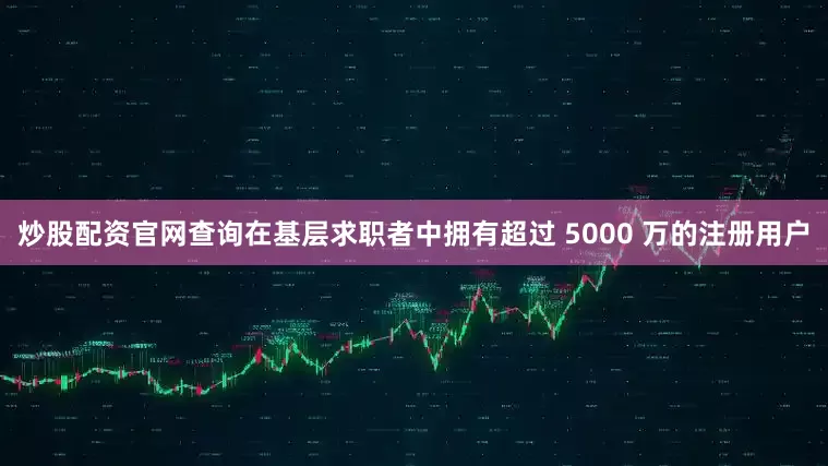 炒股配资官网查询在基层求职者中拥有超过 5000 万的注册用户