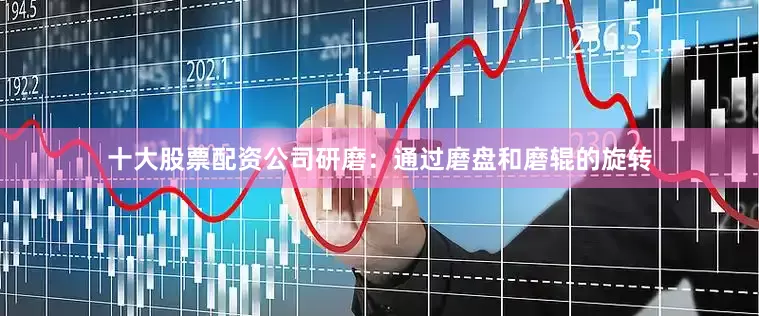 十大股票配资公司研磨：通过磨盘和磨辊的旋转