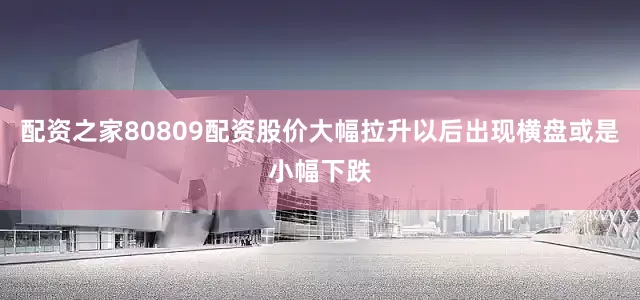 配资之家80809配资股价大幅拉升以后出现横盘或是小幅下跌