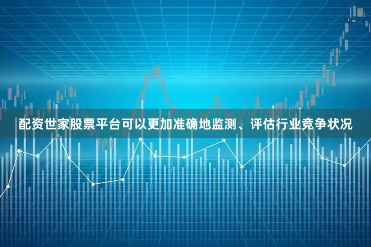 配资世家股票平台可以更加准确地监测、评估行业竞争状况