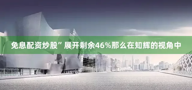 免息配资炒股”展开剩余46%那么在知辉的视角中