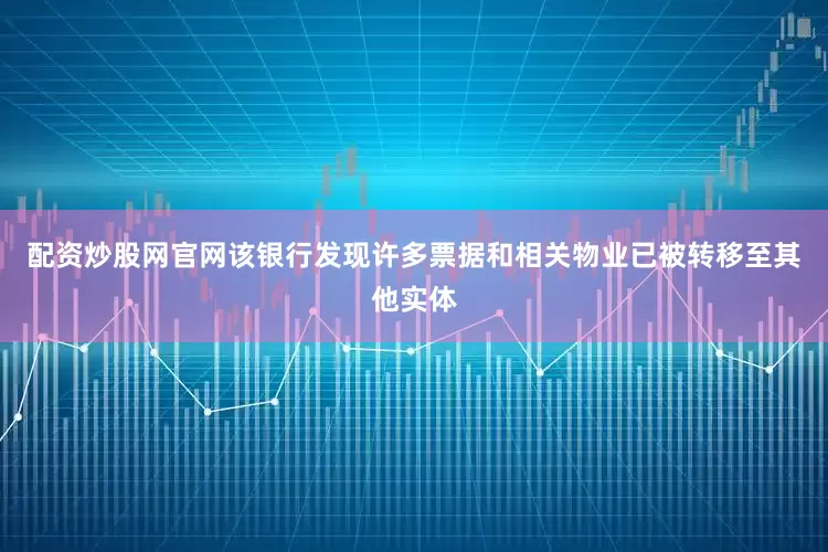配资炒股网官网该银行发现许多票据和相关物业已被转移至其他实体